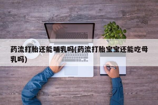 打胎药/流产药专卖微信药流打胎还能哺乳吗(药流打胎宝宝还能吃母乳吗)