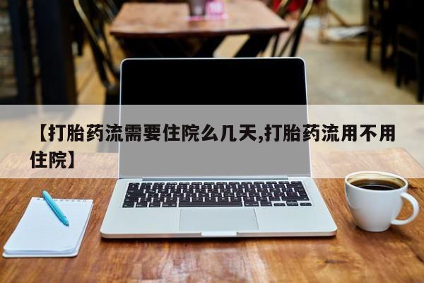 打胎药/流产药专卖微信【打胎药流需要住院么几天,打胎药流用不用住院】