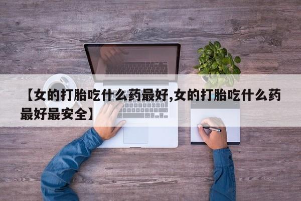 打胎药/流产药专卖微信【女的打胎吃什么药最好,女的打胎吃什么药最好最安全】