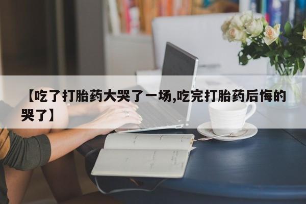 打胎药/流产药专卖微信【吃了打胎药大哭了一场,吃完打胎药后悔的哭了】