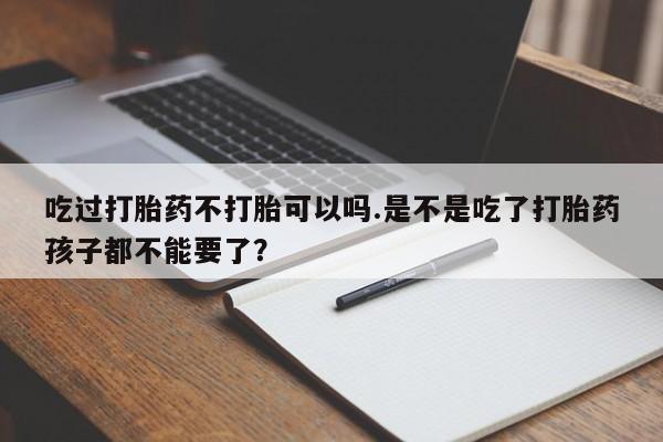 打胎药/流产药专卖微信吃过打胎药不打胎可以吗.是不是吃了打胎药孩子都不能要了？