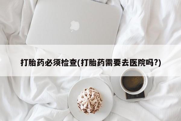 打胎药/流产药专卖微信打胎药必须检查(打胎药需要去医院吗?)