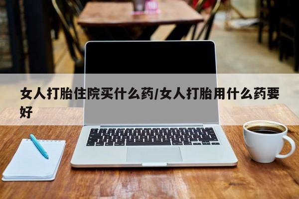 打胎药/流产药专卖微信女人打胎住院买什么药/女人打胎用什么药要好