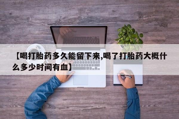 打胎药/流产药专卖微信【喝打胎药多久能留下来,喝了打胎药大概什么多少时间有血】
