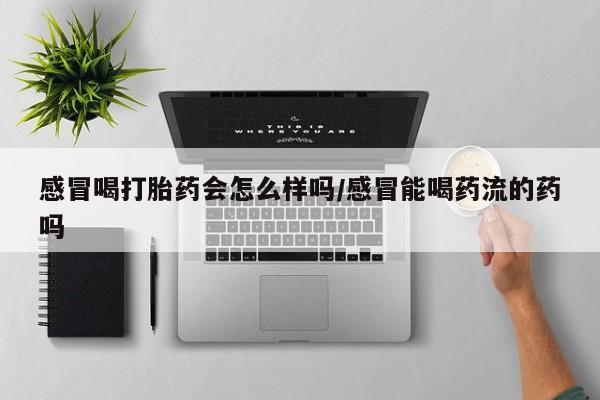 打胎药/流产药专卖微信感冒喝打胎药会怎么样吗/感冒能喝药流的药吗