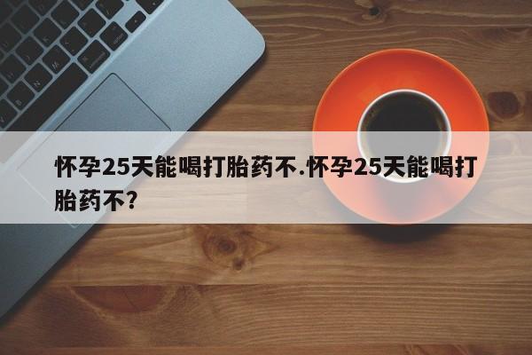 打胎药/流产药专卖微信怀孕25天能喝打胎药不.怀孕25天能喝打胎药不？