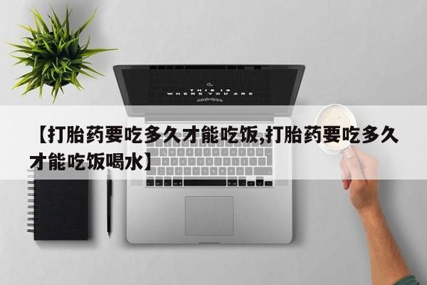 打胎药/流产药专卖微信【打胎药要吃多久才能吃饭,打胎药要吃多久才能吃饭喝水】