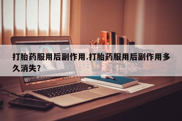 打胎药/流产药专卖微信打胎药服用后副作用.打胎药服用后副作用多久消失？
