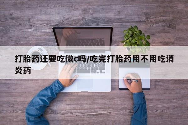 打胎药/流产药专卖微信打胎药还要吃微c吗/吃完打胎药用不用吃消炎药
