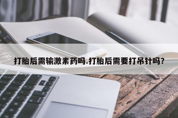 打胎药/流产药专卖微信打胎后需输激素药吗.打胎后需要打吊针吗？