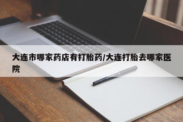 打胎药/流产药专卖微信大连市哪家药店有打胎药/大连打胎去哪家医院