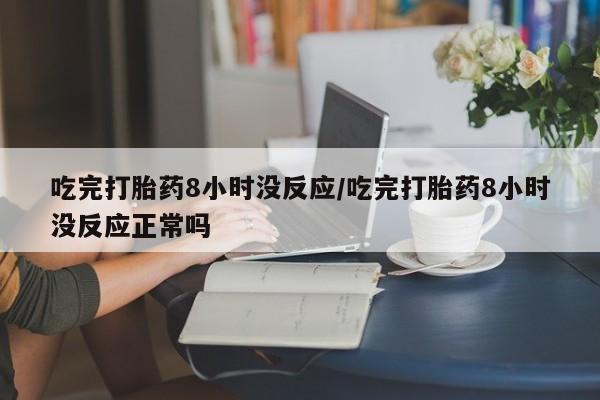 打胎药/流产药专卖微信吃完打胎药8小时没反应/吃完打胎药8小时没反应正常吗