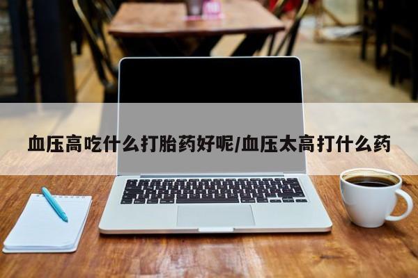 打胎药/流产药专卖微信血压高吃什么打胎药好呢/血压太高打什么药