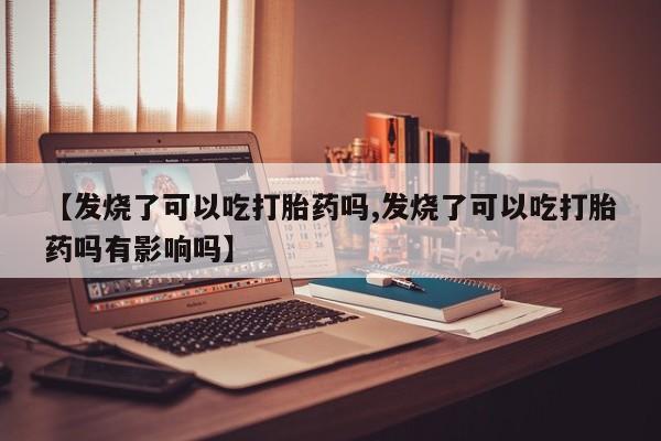 打胎药/流产药专卖微信【发烧了可以吃打胎药吗,发烧了可以吃打胎药吗有影响吗】