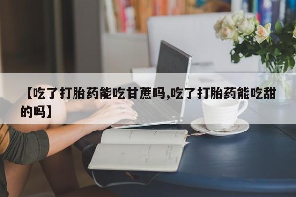 打胎药/流产药专卖微信【吃了打胎药能吃甘蔗吗,吃了打胎药能吃甜的吗】
