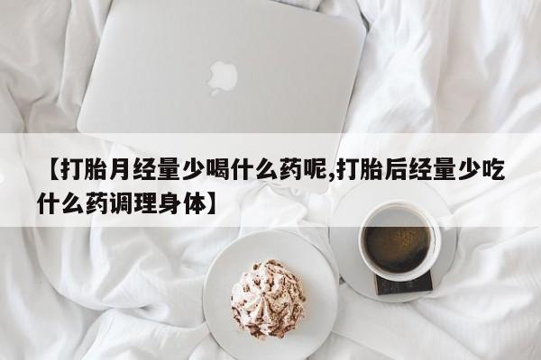 打胎药/流产药专卖微信【打胎月经量少喝什么药呢,打胎后经量少吃什么药调理身体】