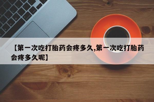 打胎药/流产药专卖微信【第一次吃打胎药会疼多久,第一次吃打胎药会疼多久呢】
