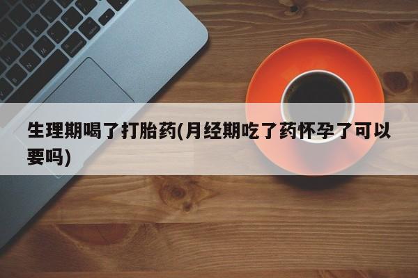 打胎药/流产药专卖微信生理期喝了打胎药(月经期吃了药怀孕了可以要吗)