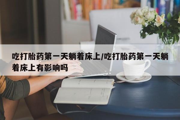 打胎药/流产药专卖微信吃打胎药第一天躺着床上/吃打胎药第一天躺着床上有影响吗