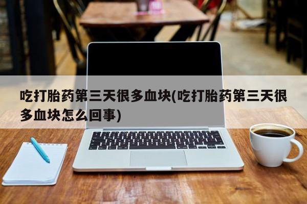 打胎药/流产药专卖微信吃打胎药第三天很多血块(吃打胎药第三天很多血块怎么回事)