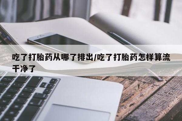 打胎药/流产药专卖微信吃了打胎药从哪了排出/吃了打胎药怎样算流干净了