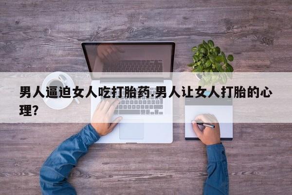 打胎药/流产药专卖微信男人逼迫女人吃打胎药.男人让女人打胎的心理？