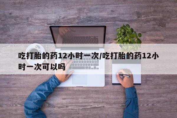 打胎药/流产药专卖微信吃打胎的药12小时一次/吃打胎的药12小时一次可以吗
